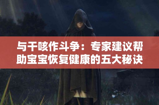 与干咳作斗争：专家建议帮助宝宝恢复健康的五大秘诀