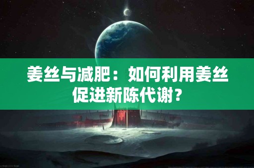 姜丝与减肥：如何利用姜丝促进新陈代谢？