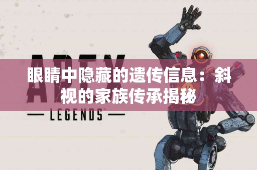 眼睛中隐藏的遗传信息：斜视的家族传承揭秘