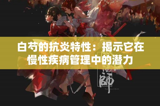 白芍的抗炎特性:揭示它在慢性疾病管理中的潜力 白芍的抗炎特性:揭示它在慢性疾病管理中的潜力