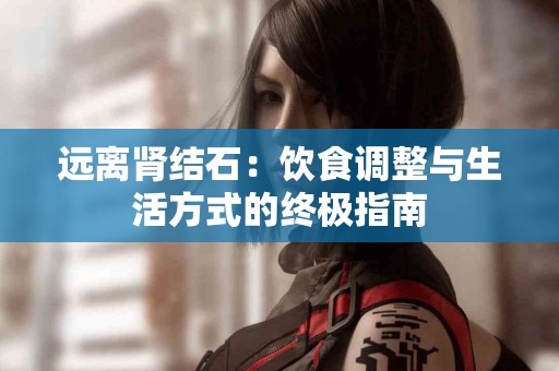 远离肾结石：饮食调整与生活方式的终极指南