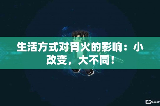 生活方式对胃火的影响:小改变,大不同! 生活方式对胃火的影响:小改变,大不同!