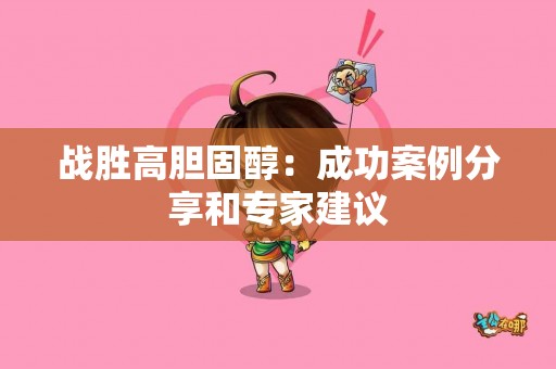 战胜高胆固醇:成功案例分享和专家建议 战胜高胆固醇:成功案例分享和专家建议