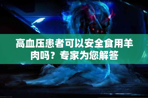 高血压患者可以安全食用羊肉吗？专家为您解答