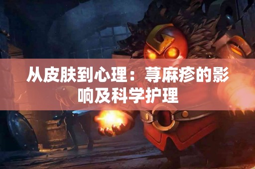 从皮肤到心理：荨麻疹的影响及科学护理