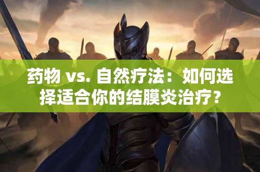 药物 vs. 自然疗法:如何选择适合你的结膜炎治疗? 药物 vs. 自然疗法:如何选择适合你的结膜炎治疗?
