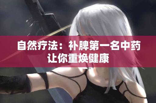 自然疗法:补脾第一名中药让你重焕健康 自然疗法:补脾第一名中药让你重焕健康