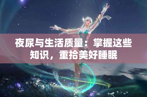 夜尿与生活质量:掌握这些知识,重拾美好睡眠 夜尿与生活质量:掌握这些知识,重拾美好睡眠