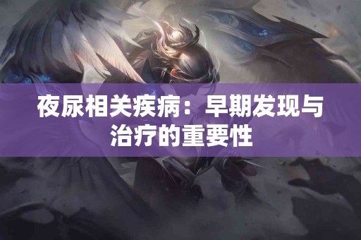 夜尿相关疾病：早期发现与治疗的重要性