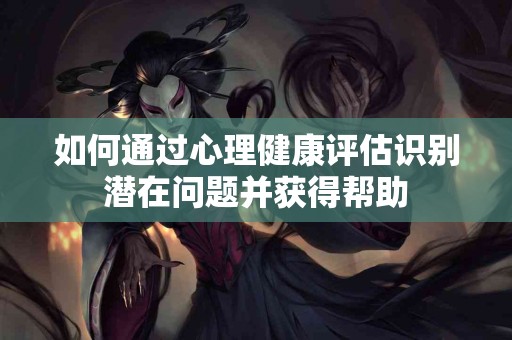 如何通过心理健康评估识别潜在问题并获得帮助 如何通过心理健康评估识别潜在问题并获得帮助