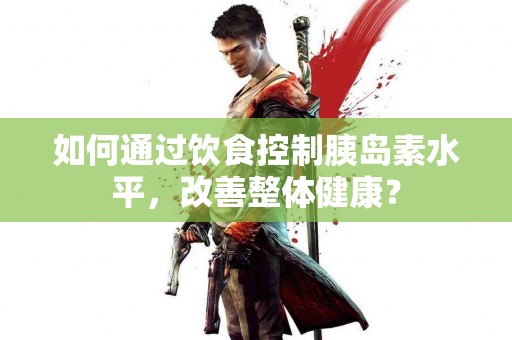 如何通过饮食控制胰岛素水平，改善整体健康？