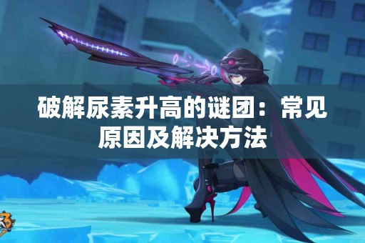 破解尿素升高的谜团：常见原因及解决方法