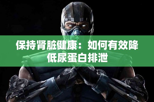 保持肾脏健康:如何有效降低尿蛋白排泄 保持肾脏健康:如何有效降低尿蛋白排泄