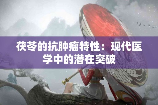 茯苓的抗肿瘤特性:现代医学中的潜在突破 茯苓的抗肿瘤特性:现代医学中的潜在突破