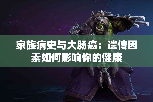 家族病史与大肠癌：遗传因素如何影响你的健康