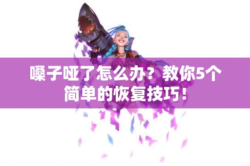嗓子哑了怎么办?教你5个简单的恢复技巧! 嗓子哑了怎么办?教你5个简单的恢复技巧!