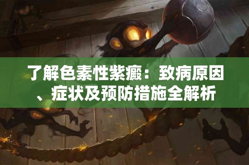 了解色素性紫癜：致病原因、症状及预防措施全解析