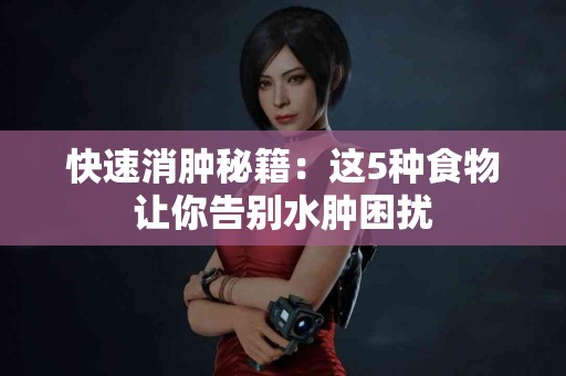 快速消肿秘籍:这5种食物让你告别水肿困扰 快速消肿秘籍:这5种食物让你告别水肿困扰