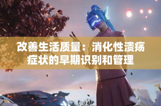 改善生活质量：消化性溃疡症状的早期识别和管理