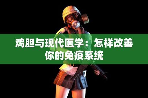 鸡胆与现代医学：怎样改善你的免疫系统