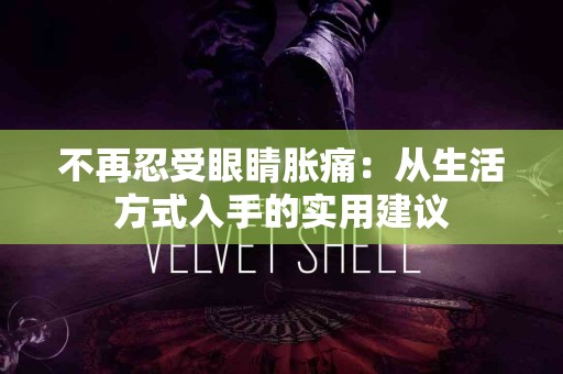 不再忍受眼睛胀痛:从生活方式入手的实用建议 不再忍受眼睛胀痛:从生活方式入手的实用建议