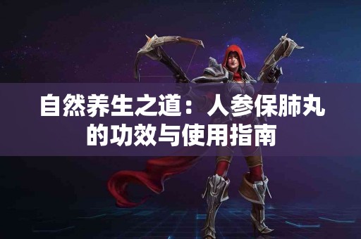 自然养生之道:人参保肺丸的功效与使用指南 自然养生之道:人参保肺丸的功效与使用指南