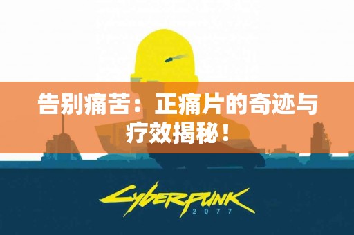 告别痛苦：正痛片的奇迹与疗效揭秘！