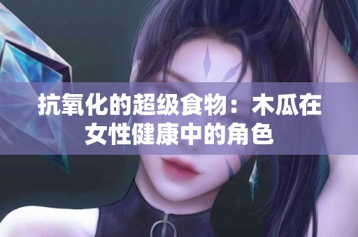 抗氧化的超级食物：木瓜在女性健康中的角色