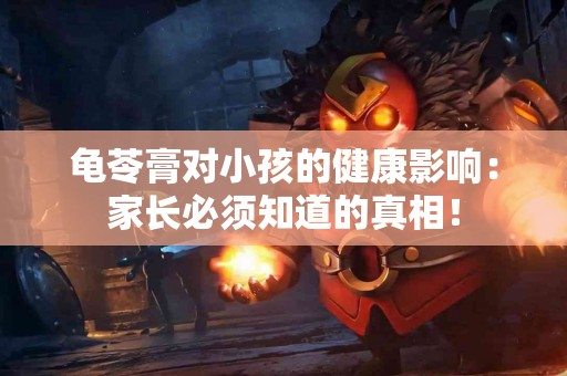 龟苓膏对小孩的健康影响：家长必须知道的真相！