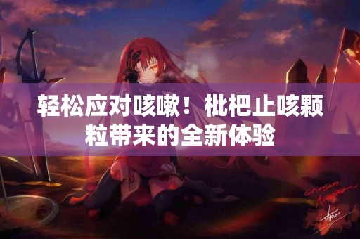 轻松应对咳嗽!枇杷止咳颗粒带来的全新体验 轻松应对咳嗽!枇杷止咳颗粒带来的全新体验