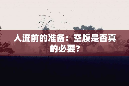 人流前的准备：空腹是否真的必要？