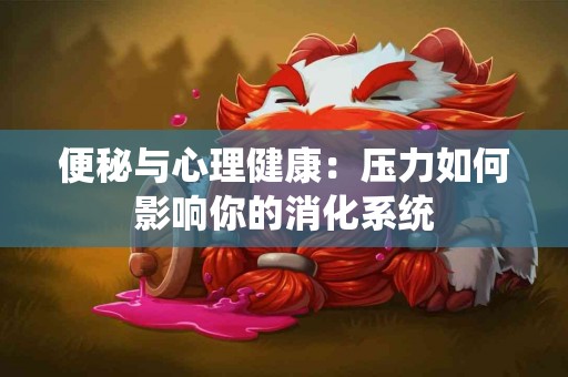 便秘与心理健康：压力如何影响你的消化系统