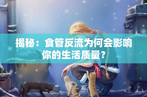 揭秘：食管反流为何会影响你的生活质量？