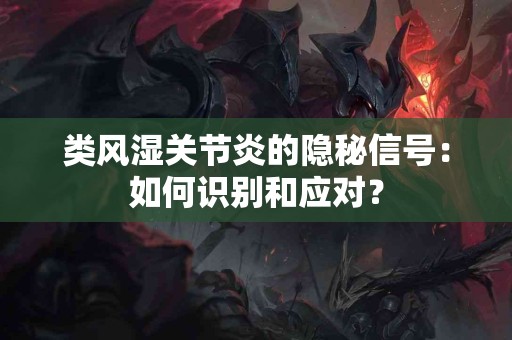 类风湿关节炎的隐秘信号：如何识别和应对？