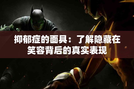 抑郁症的面具:了解隐藏在笑容背后的真实表现 抑郁症的面具:了解隐藏在笑容背后的真实表现