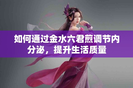 如何通过金水六君煎调节内分泌,提升生活质量 如何通过金水六君煎调节内分泌,提升生活质量