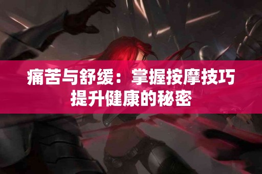 痛苦与舒缓：掌握按摩技巧提升健康的秘密