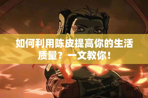 如何利用陈皮提高你的生活质量？一文教你！