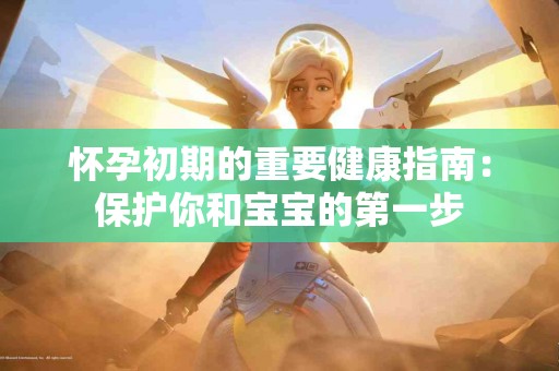 怀孕初期的重要健康指南：保护你和宝宝的第一步