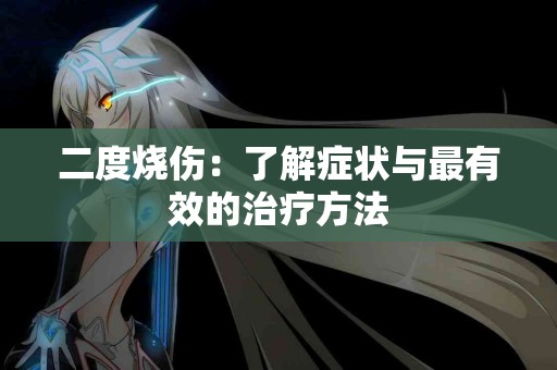 二度烧伤：了解症状与最有效的治疗方法