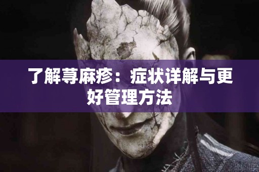 了解荨麻疹:症状详解与更好管理方法 了解荨麻疹:症状详解与更好管理方法