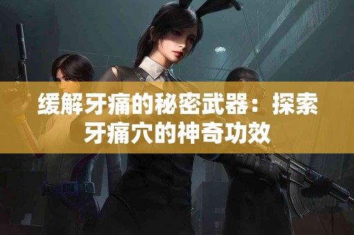 缓解牙痛的秘密武器：探索牙痛穴的神奇功效