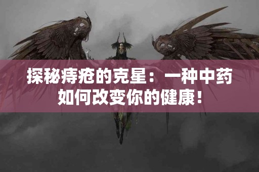探秘痔疮的克星：一种中药如何改变你的健康！