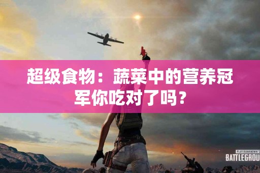 超级食物：蔬菜中的营养冠军你吃对了吗？