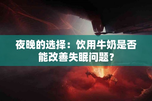 夜晚的选择：饮用牛奶是否能改善失眠问题？