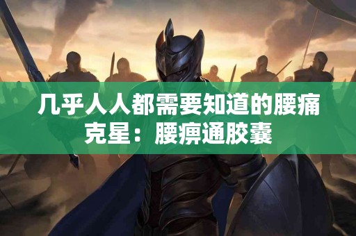 几乎人人都需要知道的腰痛克星:腰痹通胶囊 几乎人人都需要知道的腰痛克星:腰痹通胶囊