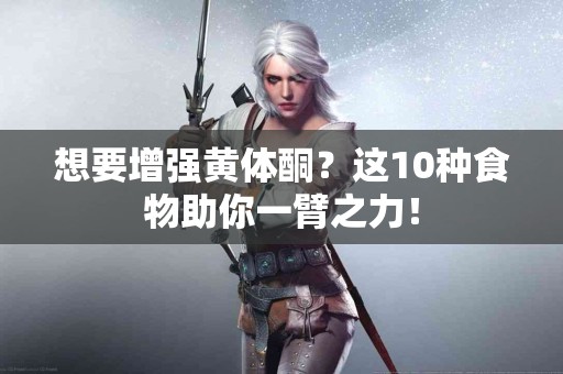 想要增强黄体酮？这10种食物助你一臂之力！