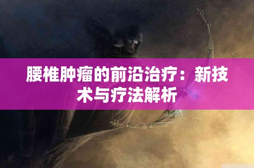 腰椎肿瘤的前沿治疗：新技术与疗法解析