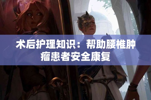 术后护理知识：帮助腰椎肿瘤患者安全康复