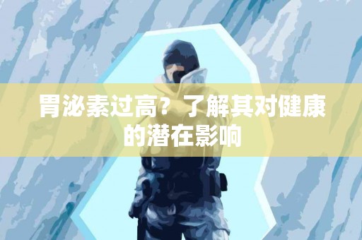 胃泌素过高？了解其对健康的潜在影响